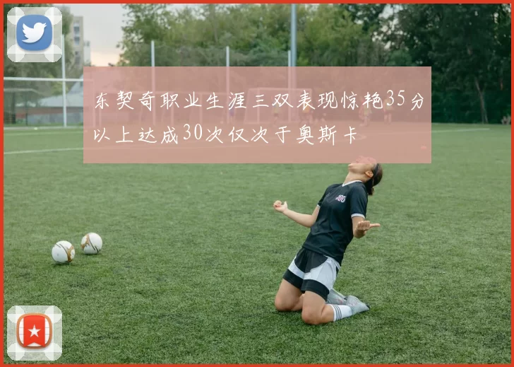 东契奇职业生涯三双表现惊艳35分以上达成30次仅次于奥斯卡