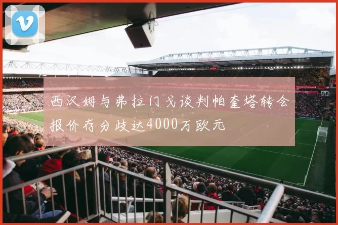 西汉姆与弗拉门戈谈判帕奎塔转会报价存分歧达4000万欧元