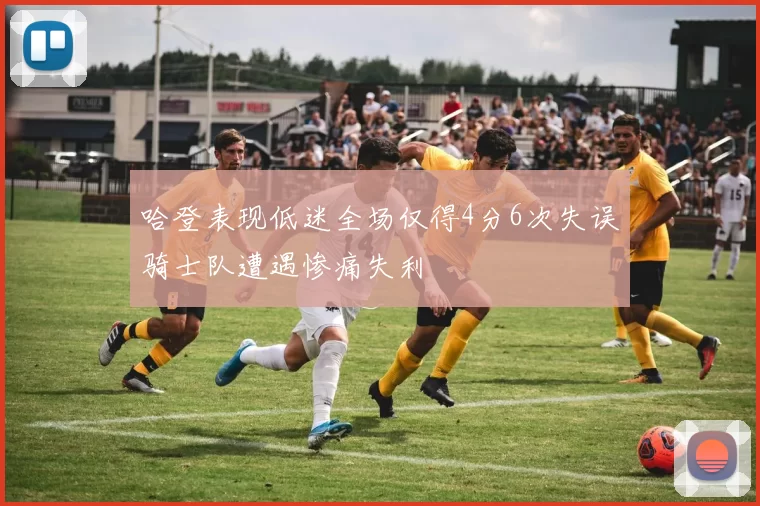 哈登表现低迷全场仅得4分6次失误骑士队遭遇惨痛失利