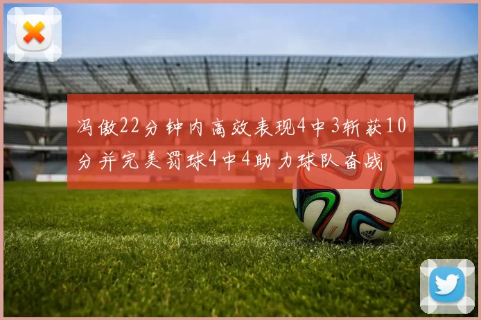 冯傲22分钟内高效表现4中3斩获10分并完美罚球4中4助力球队奋战