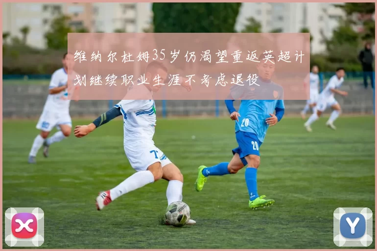 维纳尔杜姆35岁仍渴望重返英超计划继续职业生涯不考虑退役