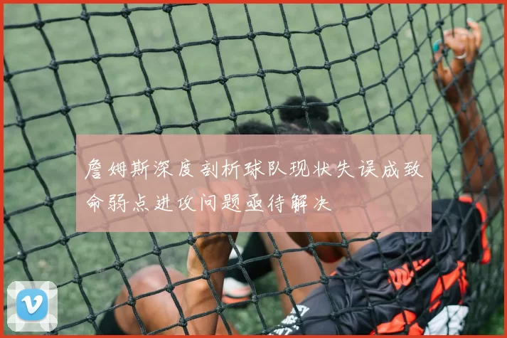 詹姆斯深度剖析球队现状失误成致命弱点进攻问题亟待解决