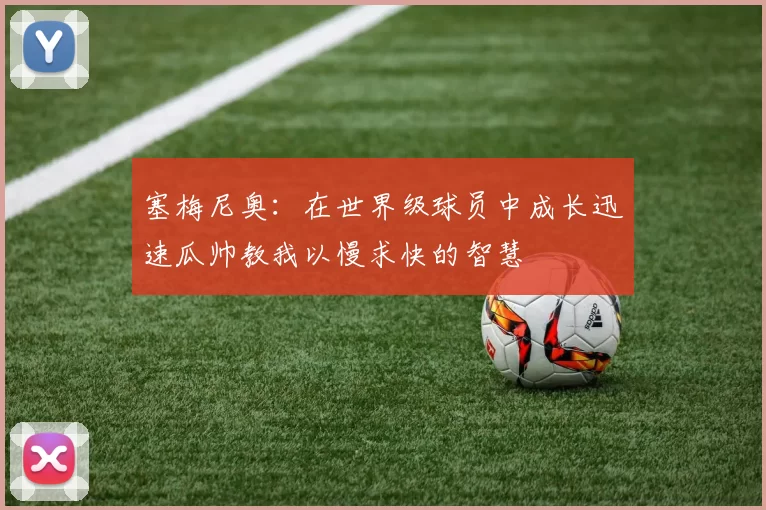 塞梅尼奥：在世界级球员中成长迅速瓜帅教我以慢求快的智慧