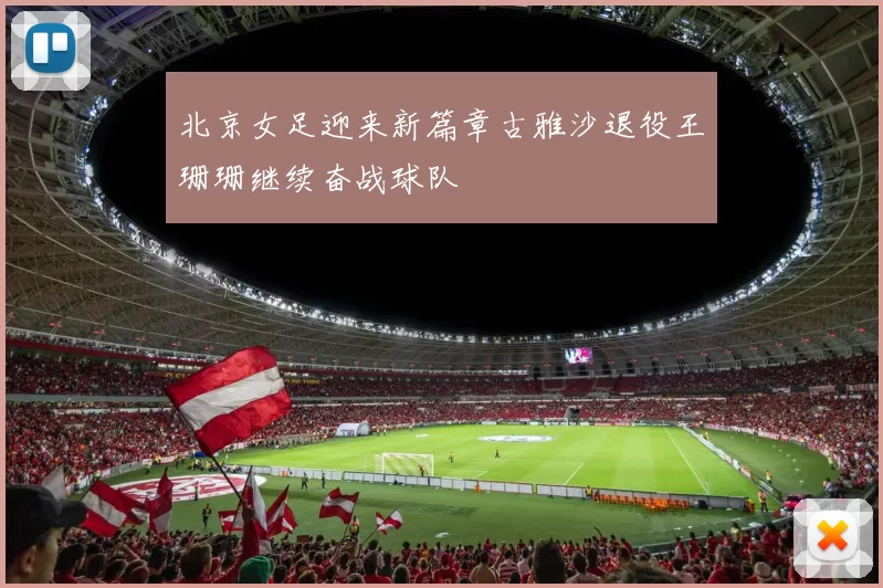 北京女足迎来新篇章古雅沙退役王珊珊继续奋战球队
