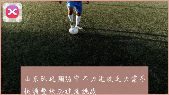 山东队近期防守不力进攻乏力需尽快调整状态迎接挑战