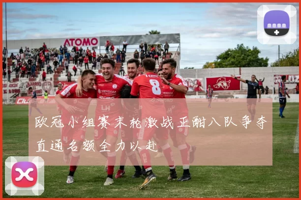 欧冠小组赛末轮激战正酣八队争夺直通名额全力以赴