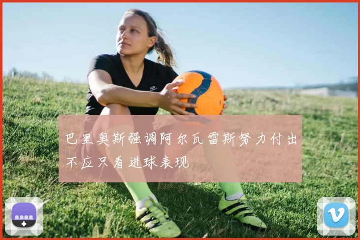 巴里奥斯强调阿尔瓦雷斯努力付出不应只看进球表现