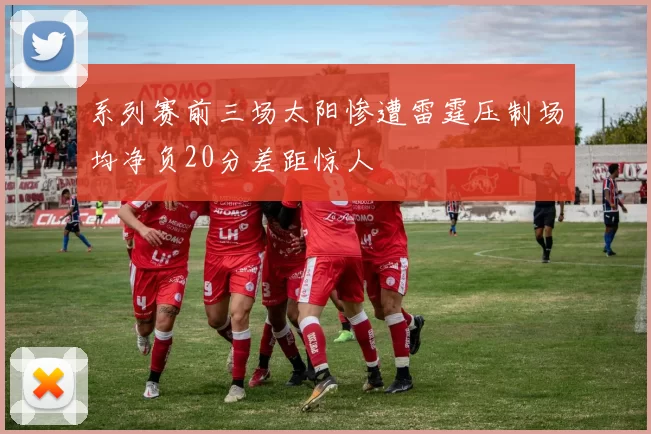 系列赛前三场太阳惨遭雷霆压制场均净负20分差距惊人
